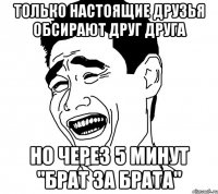 Только настоящие друзья обсирают друг друга Но через 5 минут "Брат за брата"