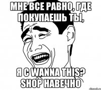 мне все равно, где покупаешь ты, я с wanna this? shop навечно