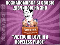 Познайомився зі своєю дівчиною на ЗНО "We found love in a hopeless plаce"