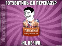 Готуватись до переказу? -Ні, не чув.