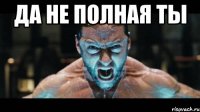 ДА НЕ ПОЛНАЯ ТЫ 