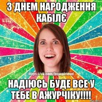 З Днем Народження кабілє Надіюсь буде все у тебе в ажурчіку!!!!