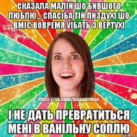 сказала малій шо бившого люблю... спасіба тій пиздухі шо вміє вовремя уїбать з вертухі і не дать превратиться мені в ванільну соплю