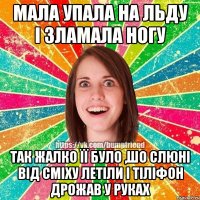 мала упала на льду і зламала ногу так жалко її було ,шо слюні від сміху летіли і тіліфон дрожав у руках