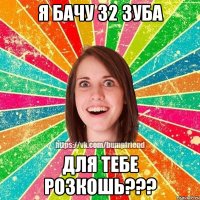 Я бачу 32 зуба для тебе розкошь???