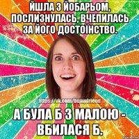 ЙШЛА З ЙОБАРЬоМ, послизнулась, вчепилась за його достоїнство. а була б з малою - вбилася б.