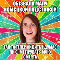 обізвала малу нємєцкой подстілкой так та тепер сидить і думає як с іметірувать мою смерть