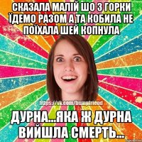 сказала малій шо з горки їдемо разом а та кобила не поїхала шей копнула дурна...яка ж дурна вийшла смерть...