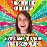 чи є в мене хлопець? був. саме доїдаю. ти слєдующий.