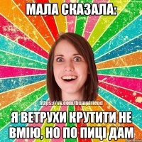 мала сказала: я ветрухи крутити не вмію, но по пиці дам