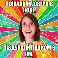 Поїхали на озеро в ночі. Піздували пішком 3 км.