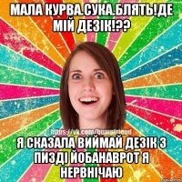 мала курва.сука.блять!Де мій дезік!?? я сказала виймай дезік з пизді йобанаврот я нервнічаю