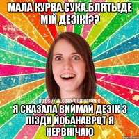 мала курва.сука.блять!Де мій дезік!?? я сказала виймай дезік з пізди йобанаврот я нервнічаю