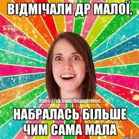 ВІДМІЧАЛИ ДР МАЛОЇ, НАБРАЛАСЬ БІЛЬШЕ ЧИМ САМА МАЛА