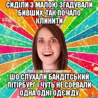 Сиділи з малою згадували бивших, так почало клинити шо слухали Бандітський Пітірбург і чуть не сорвали одна одні одєжду