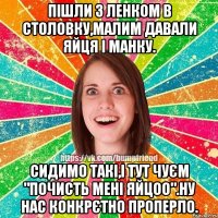 Пішли з Ленком в столовку,малим давали яйця і манку. Сидимо такі,і тут чуєм "почисть мені яйцоо".Ну нас конкрєтно проперло.