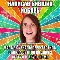 Написав бивший йобарь Мала як узнала, перехрестила, облила святой водой і з вертухі їбанула комп