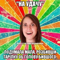 "на удачу" подумала мала, розбивши тарілку об голову бившого.