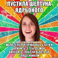 пустила шептуна ядрьоного мала тєлєпортірувалась з хати,й кричить"з тебе дємон виходить",побігла відать за свящєнником