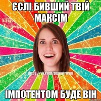 Єслі бивший твій Максім Iмпотентом буде вiн