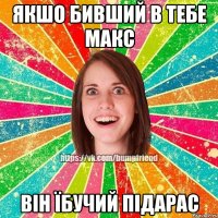 Якшо бивший в тебе Макс Він їбучий підарас