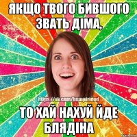 якщо твого бившого звать Діма, то хай нахуй йде блядіна