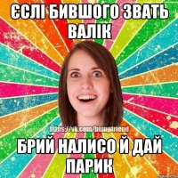 Єслі бившого звать валік Брий налисо й дай парик
