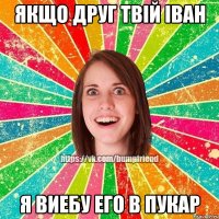 Якщо друг твій Іван Я виебу его в пукар