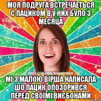 моя подруга встречаеться с пациком в у них було 3 месяца мі з малою вірша написала шо пацик опозорився перед своїмі виєбонами