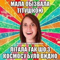 мала обізвала тітушкою літала так шо з космосу було видно