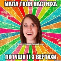 МАЛА ТВОЯ НАСТЮХА ПОТУШИ ЇЇ З ВЕРТУХИ