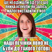 ше не одійшли од того шо Яника усунули, як запісь малої виставили в ЙоП наші печінки явно не були до такого готові