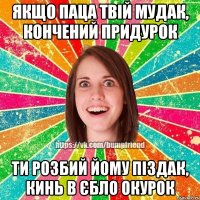 Якщо паца твiй мудак, кончений придурок ти розбий йому пiздак, кинь в єбло окурок