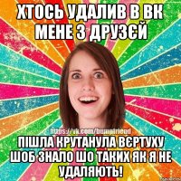 хтось удалив в вк мене з друзєй пішла крутанула вєртуху шоб знало шо таких як я не удаляють!