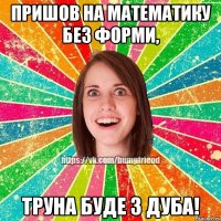 пришов на математику без форми, труна буде з дуба!