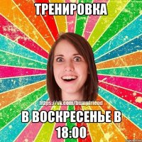 ТРЕНИРОВКА В ВОСКРЕСЕНЬЕ В 18:00