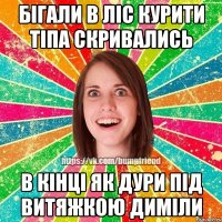 бігали в ліс курити тіпа скривались в кінці як дури під витяжкою диміли