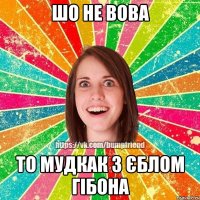 ШО НЕ ВОВА ТО МУДКАК З ЄБЛОМ ГІБОНА