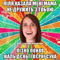 Ліля,казала мені мама не дружить з тобою пізно поняв жаль,дєньгі вєрні сука