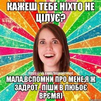 кажеш тебе ніхто не цілує? мала,вспомни про мене,я ж задрот , піши в любоє врємя)