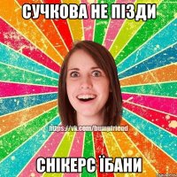 Сучкова не пізди Снікерс їбани