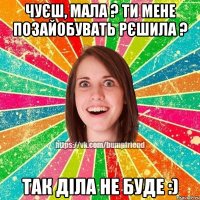 чуєш, мала ? Ти мене позайобувать рєшила ? так діла не буде :)