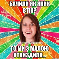 Бачили як Яник втік? ТО ми з малою отпиздили...