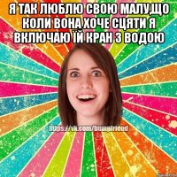 я так люблю свою малу,що коли вона хоче сцяти я включаю їй кран з водою 