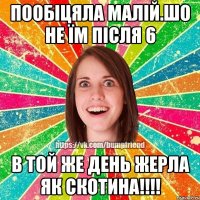 Пообіцяла малій.шо не їм після 6 В той же день жерла як скотина!!!!