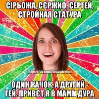 Сірьожа, Сєржио, Сергей, стройная статура Один качок, а другий - Гей. Привєт,я в мами дура