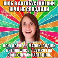 шоб в автобусі цигани нічо не спиздили всю дорогу з малою сиділи вчепившись в сумки і на всяк случай наперділи.