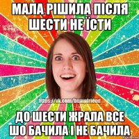 мала рішила після шести не їсти до шести жрала все шо бачила і не бачила