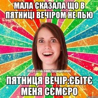 мала сказала що в пятниці вечіром не пью пятниця вечір:єбітє меня сємєро