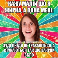 КАЖУ МАЛІЙ ШО Я ЖИРНА, А ВОНА МЕНІ: ХУДІ ЛЮДИ НЕ ТРАХАЮТЬСЯ, А СТУКАЮТЬСЯ ТАК ШО ЗАКРИЙ ЄБЛО